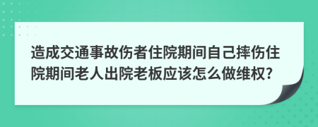 造成交通事故伤者住院期间自己摔伤住院期间老人出院老板应该怎么做维权?