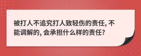 被打人不追究打人致轻伤的责任, 不能调解的, 会承担什么样的责任?