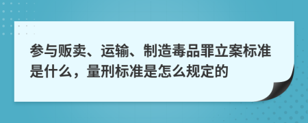 参与贩卖、运输、制造毒品罪立案标准是什么，量刑标准是怎么规定的