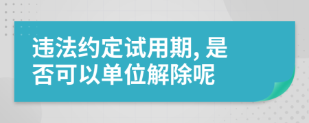 违法约定试用期, 是否可以单位解除呢