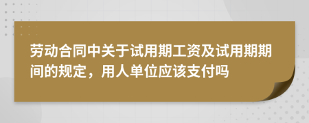 劳动合同中关于试用期工资及试用期期间的规定，用人单位应该支付吗