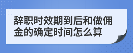 辞职时效期到后和做佣金的确定时间怎么算