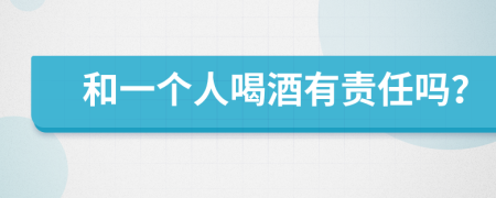 和一个人喝酒有责任吗？
