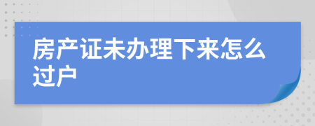 房产证未办理下来怎么过户