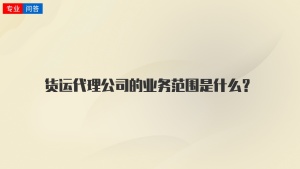 货运代理公司的业务范围是什么？