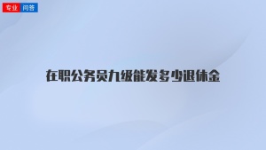 在职公务员九级能发多少退休金