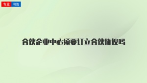 合伙企业中必须要订立合伙协议吗