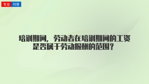 培训期间，劳动者在培训期间的工资是否属于劳动报酬的范围？