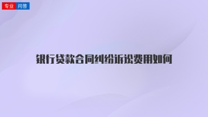 银行贷款合同纠纷诉讼费用如何