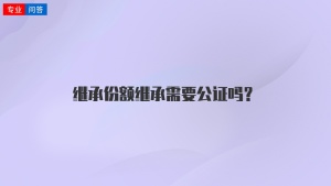 继承份额继承需要公证吗？