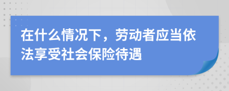 在什么情况下，劳动者应当依法享受社会保险待遇
