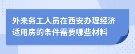 外来务工人员在西安办理经济适用房的条件需要哪些材料