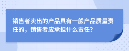 销售者卖出的产品具有一般产品质量责任的，销售者应承担什么责任？