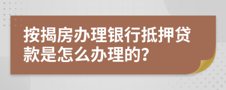 按揭房办理银行抵押贷款是怎么办理的？