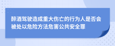 醉酒驾驶造成重大伤亡的行为人是否会被处以危险方法危害公共安全罪