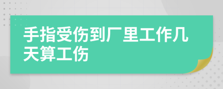 手指受伤到厂里工作几天算工伤