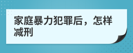 家庭暴力犯罪后，怎样减刑