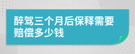 醉驾三个月后保释需要赔偿多少钱