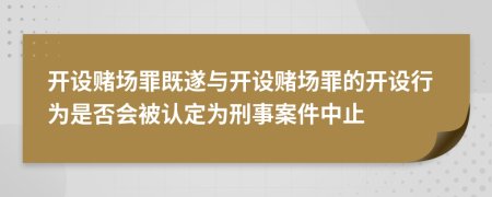 开设赌场罪既遂与开设赌场罪的开设行为是否会被认定为刑事案件中止