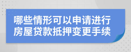 哪些情形可以申请进行房屋贷款抵押变更手续