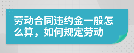 劳动合同违约金一般怎么算，如何规定劳动