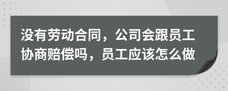 没有劳动合同，公司会跟员工协商赔偿吗，员工应该怎么做