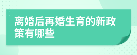 离婚后再婚生育的新政策有哪些