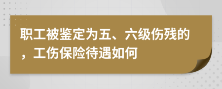 职工被鉴定为五、六级伤残的，工伤保险待遇如何