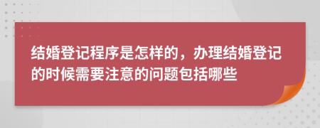 结婚登记程序是怎样的，办理结婚登记的时候需要注意的问题包括哪些