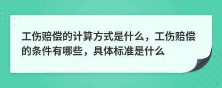 工伤赔偿的计算方式是什么，工伤赔偿的条件有哪些，具体标准是什么