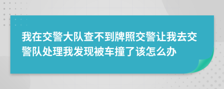 我在交警大队查不到牌照交警让我去交警队处理我发现被车撞了该怎么办