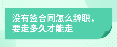 没有签合同怎么辞职，要走多久才能走