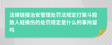 法律链接治安管理处罚法规定打架斗殴致人轻微伤的处罚规定是什么刑事拘留吗