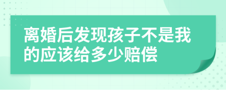 离婚后发现孩子不是我的应该给多少赔偿