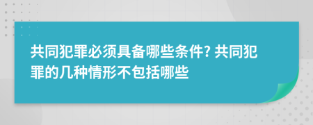 共同犯罪必须具备哪些条件? 共同犯罪的几种情形不包括哪些