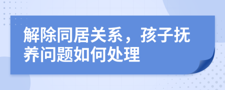 解除同居关系，孩子抚养问题如何处理