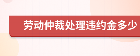 劳动仲裁处理违约金多少