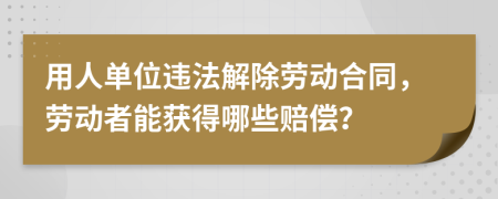 用人单位违法解除劳动合同，劳动者能获得哪些赔偿？