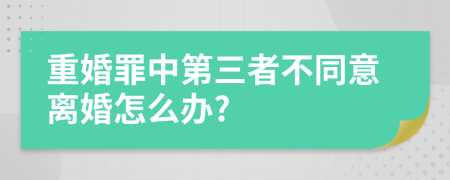 重婚罪中第三者不同意离婚怎么办?