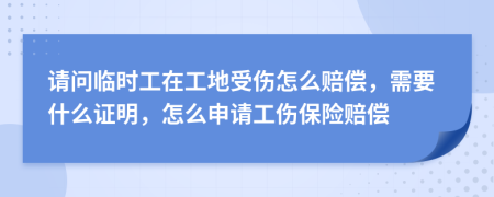 请问临时工在工地受伤怎么赔偿，需要什么证明，怎么申请工伤保险赔偿