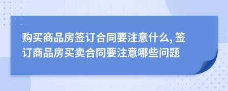 购买商品房签订合同要注意什么, 签订商品房买卖合同要注意哪些问题