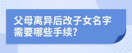 父母离异后改子女名字需要哪些手续?