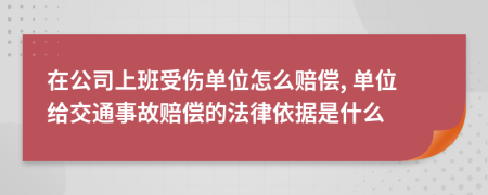 在公司上班受伤单位怎么赔偿, 单位给交通事故赔偿的法律依据是什么