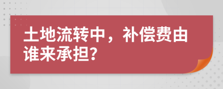 土地流转中，补偿费由谁来承担？