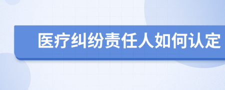 医疗纠纷责任人如何认定