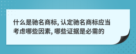 什么是驰名商标, 认定驰名商标应当考虑哪些因素, 哪些证据是必需的