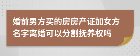 婚前男方买的房房产证加女方名字离婚可以分割抚养权吗