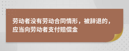 劳动者没有劳动合同情形，被辞退的，应当向劳动者支付赔偿金