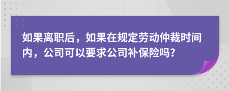 如果离职后，如果在规定劳动仲裁时间内，公司可以要求公司补保险吗？