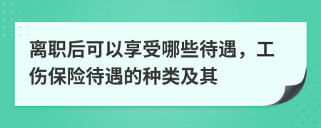 离职后可以享受哪些待遇，工伤保险待遇的种类及其